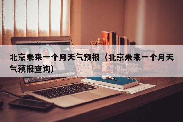 北京未来一个月天气预报（北京未来一个月天气预报查询）