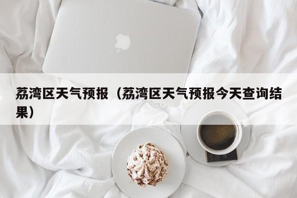 荔湾区天气预报（荔湾区天气预报今天查询结果）