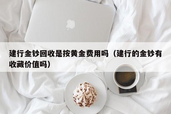 建行金钞回收是按黄金费用吗（建行的金钞有收藏价值吗）