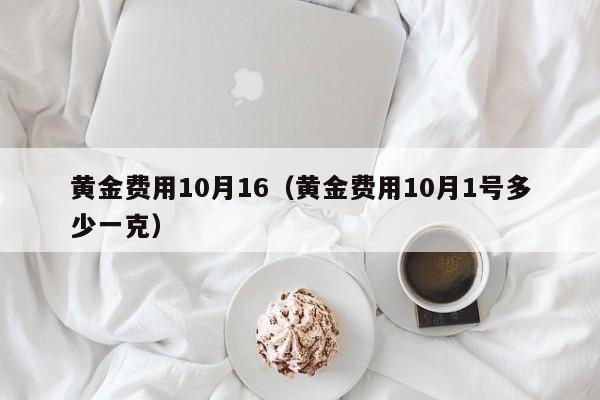 黄金费用10月16（黄金费用10月1号多少一克）