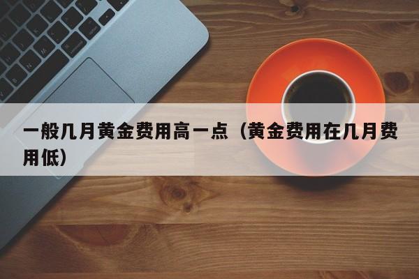 一般几月黄金费用高一点（黄金费用在几月费用低）