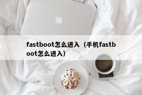 fastboot怎么进入（手机fastboot怎么进入）