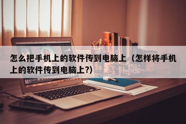 怎么把手机上的软件传到电脑上（怎样将手机上的软件传到电脑上?）