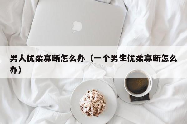男人优柔寡断怎么办（一个男生优柔寡断怎么办）