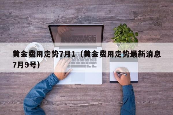 黄金费用走势7月1（黄金费用走势最新消息7月9号）