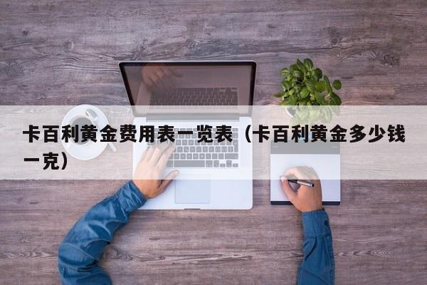 卡百利黄金费用表一览表（卡百利黄金多少钱一克）