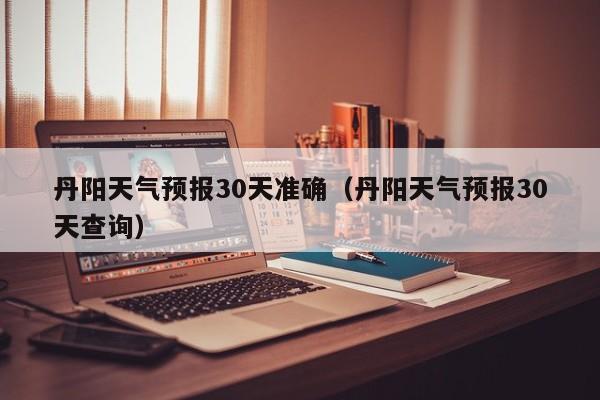 丹阳天气预报30天准确（丹阳天气预报30天查询）