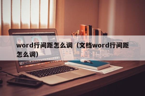 word行间距怎么调（文档word行间距怎么调）