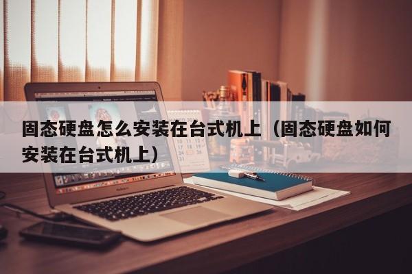 固态硬盘怎么安装在台式机上（固态硬盘如何安装在台式机上）
