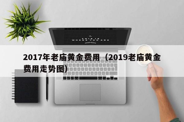 2017年老庙黄金费用（2019老庙黄金费用走势图）