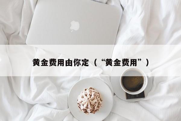 黄金费用由你定（“黄金费用”）