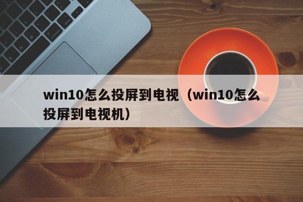 win10怎么投屏到电视（win10怎么投屏到电视机）