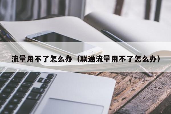 流量用不了怎么办（联通流量用不了怎么办）
