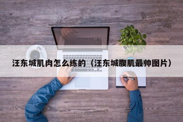 汪东城肌肉怎么练的（汪东城腹肌最帅图片）