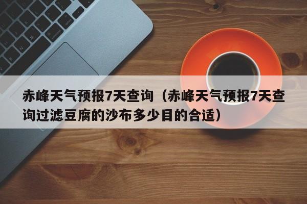 赤峰天气预报7天查询（赤峰天气预报7天查询过滤豆腐的沙布多少目的合适）