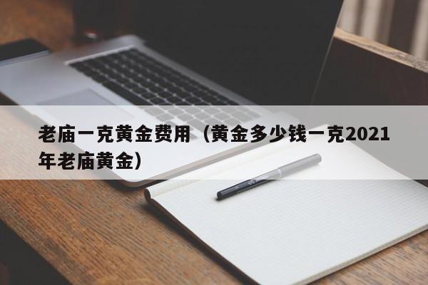 老庙一克黄金费用（黄金多少钱一克2021年老庙黄金）