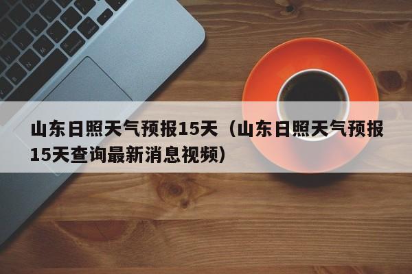 山东日照天气预报15天（山东日照天气预报15天查询最新消息视频）