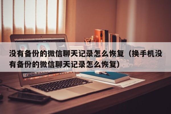 没有备份的微信聊天记录怎么恢复（换手机没有备份的微信聊天记录怎么恢复）