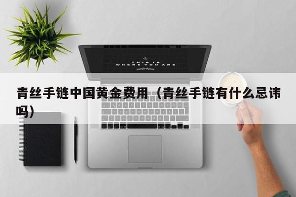 青丝手链中国黄金费用（青丝手链有什么忌讳吗）