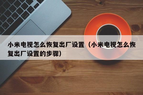 小米电视怎么恢复出厂设置（小米电视怎么恢复出厂设置的步骤）