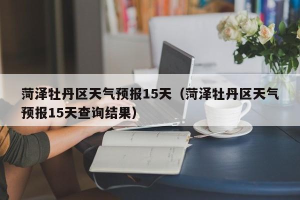 菏泽牡丹区天气预报15天（菏泽牡丹区天气预报15天查询结果）