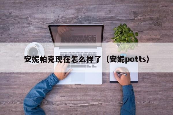 安妮帕克现在怎么样了（安妮potts）