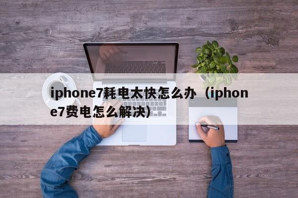 iphone7耗电太快怎么办（iphone7费电怎么解决）