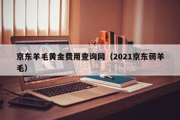 京东羊毛黄金费用查询网（2021京东薅羊毛）