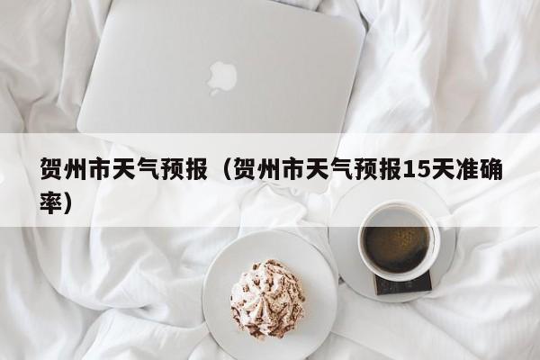 贺州市天气预报（贺州市天气预报15天准确率）