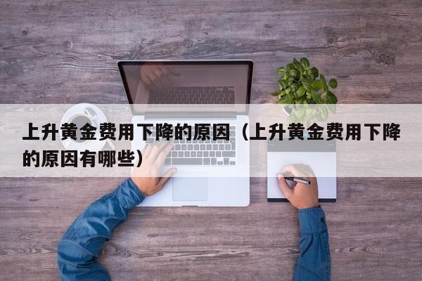 上升黄金费用下降的原因（上升黄金费用下降的原因有哪些）