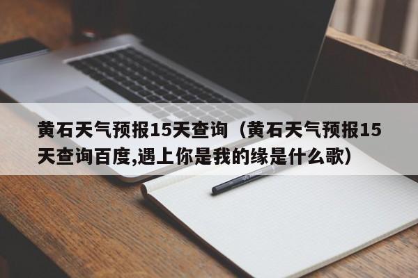 黄石天气预报15天查询（黄石天气预报15天查询百度,遇上你是我的缘是什么歌）