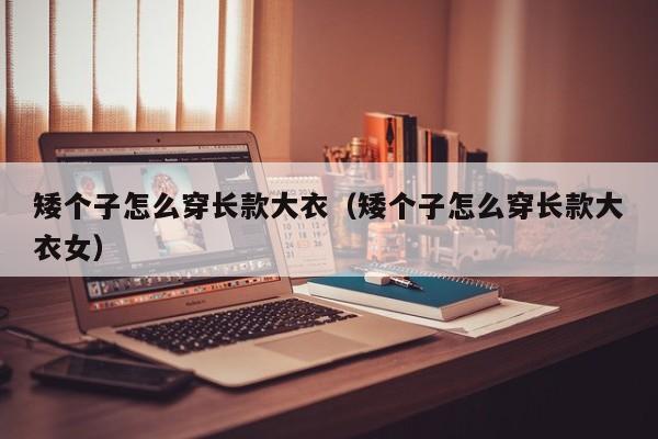 矮个子怎么穿长款大衣（矮个子怎么穿长款大衣女）