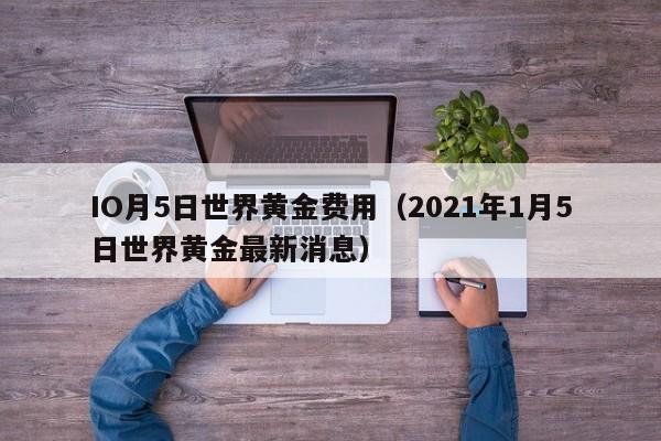 IO月5日世界黄金费用（2021年1月5日世界黄金最新消息）