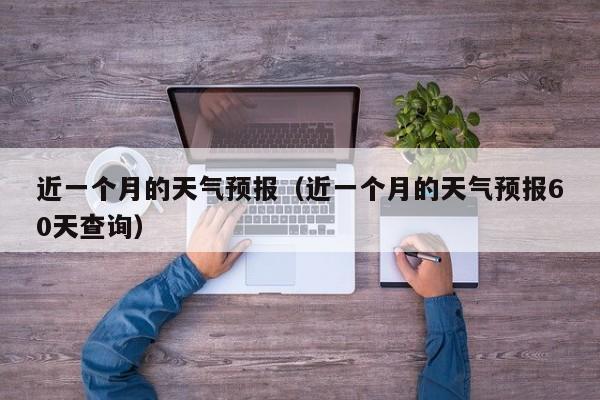 近一个月的天气预报（近一个月的天气预报60天查询）