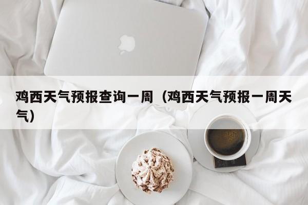 鸡西天气预报查询一周（鸡西天气预报一周天气）