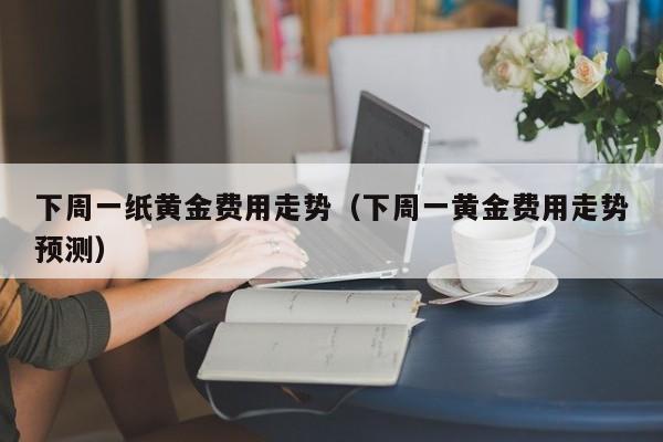 下周一纸黄金费用走势（下周一黄金费用走势预测）