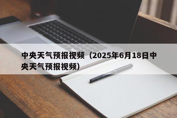 中央天气预报视频（2025年6月18日中央天气预报视频）