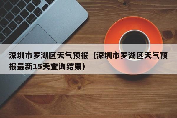 深圳市罗湖区天气预报（深圳市罗湖区天气预报最新15天查询结果）
