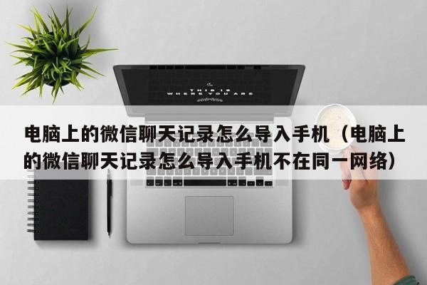 电脑上的微信聊天记录怎么导入手机（电脑上的微信聊天记录怎么导入手机不在同一网络）