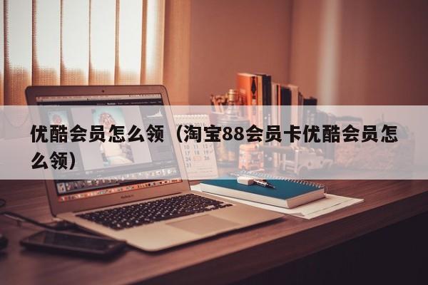 优酷会员怎么领（淘宝88会员卡优酷会员怎么领）