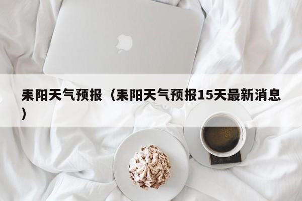 耒阳天气预报（耒阳天气预报15天最新消息）