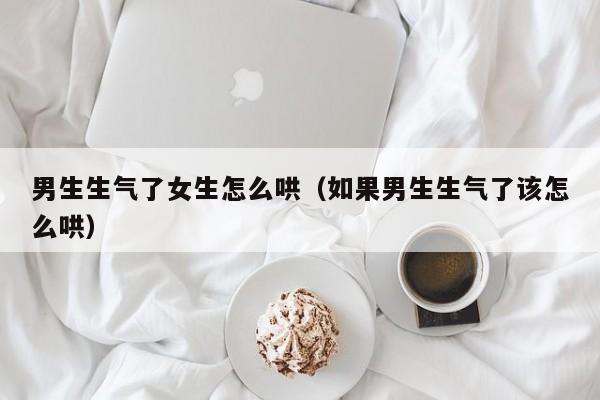 男生生气了女生怎么哄（如果男生生气了该怎么哄）