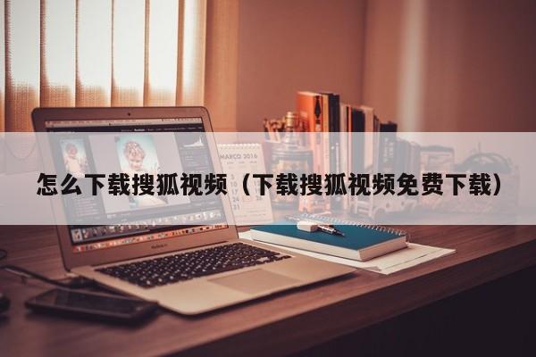 怎么下载搜狐视频（下载搜狐视频免费下载）