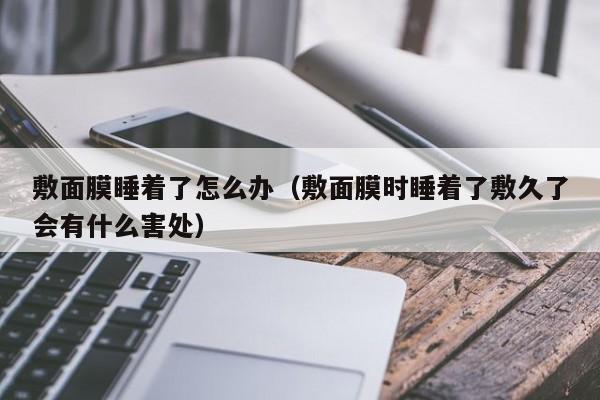 敷面膜睡着了怎么办（敷面膜时睡着了敷久了会有什么害处）