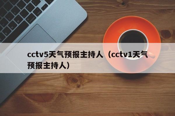 cctv5天气预报主持人（cctv1天气预报主持人）