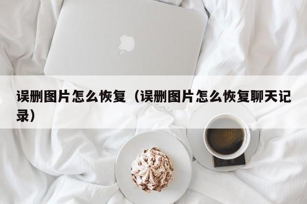 误删图片怎么恢复（误删图片怎么恢复聊天记录）