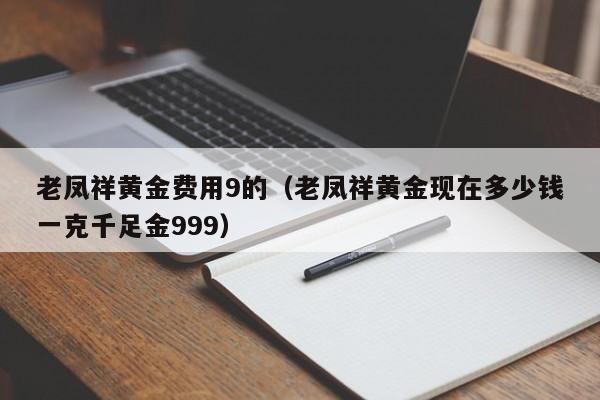 老凤祥黄金费用9的（老凤祥黄金现在多少钱一克千足金999）