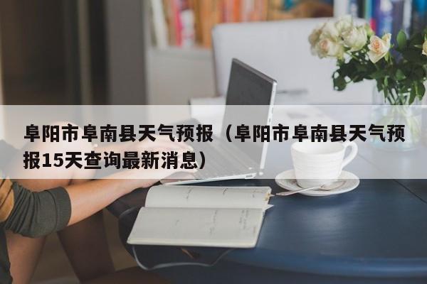 阜阳市阜南县天气预报（阜阳市阜南县天气预报15天查询最新消息）