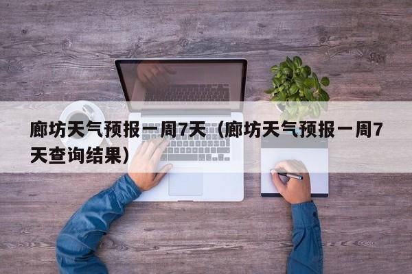 廊坊天气预报一周7天（廊坊天气预报一周7天查询结果）