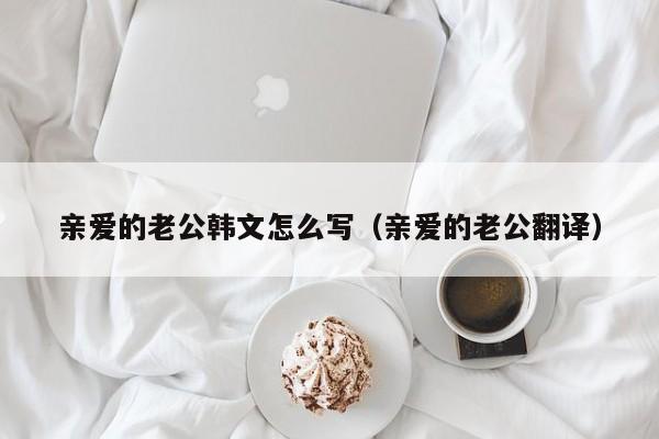 亲爱的老公韩文怎么写（亲爱的老公翻译）